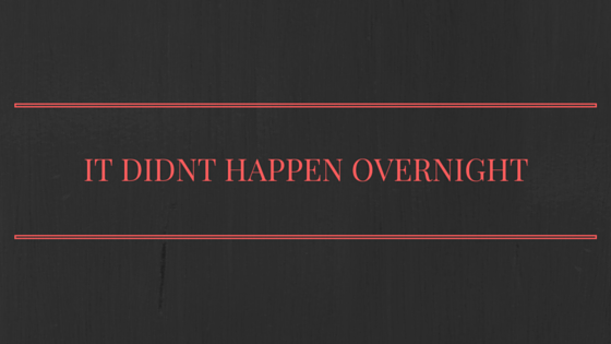 It Didn’t Happen Overnight